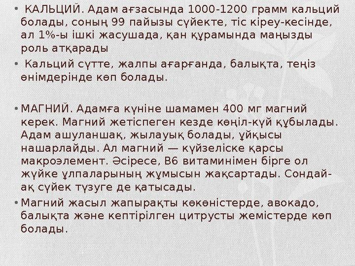 • КАЛЬЦИЙ. Адам ағзасында 1000-1200 грамм кальций болады, соның 99 пайызы сүйекте, тіс кіреу-кесінде, ал 1%-ы ішкі жасушада, • КАЛЬЦИЙ. Адам ағзасында 1000-1200 грамм кальций болады, соның 99 пайызы сүйекте, тіс кіреу-кесінде, ал 1%-ы ішкі жасушада,
