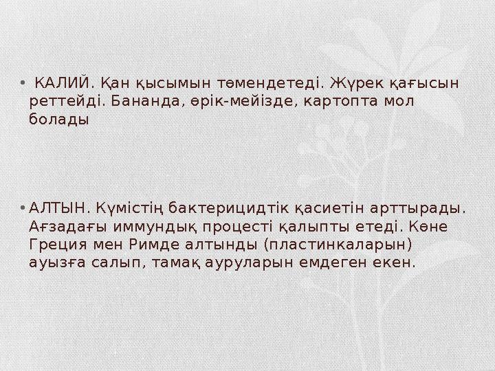 • КАЛИЙ. Қан қысымын төмендетеді. Жүрек қағысын реттейді. Бананда, өрік-мейізде, картопта мол болады •АЛТЫН. Күмістің бактери • КАЛИЙ. Қан қысымын төмендетеді. Жүрек қағысын реттейді. Бананда, өрік-мейізде, картопта мол болады •АЛТЫН. Күмістің бактери