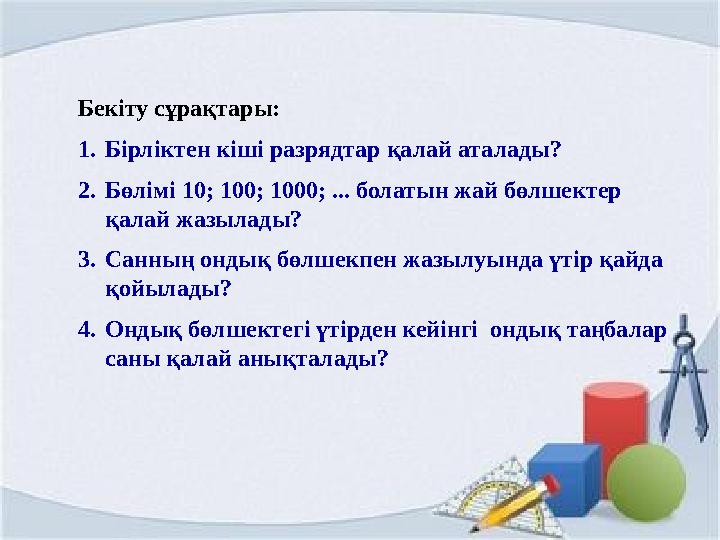 Бекіту сұрақтары: 1.Бірліктен кіші разрядтар қалай аталады? 2.Бөлімі 10; 100; 1000; ... болатын жай бөлшектер қалай жазылады? 3