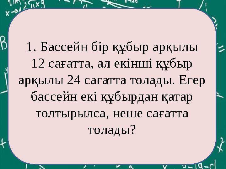 ЕКОЕ(12,60)= 1. Бассейн бір құбыр арқылы 12 сағатта, ал екінші құбыр арқылы 24 сағатта толады. Егер бассейн екі құбырдан қата