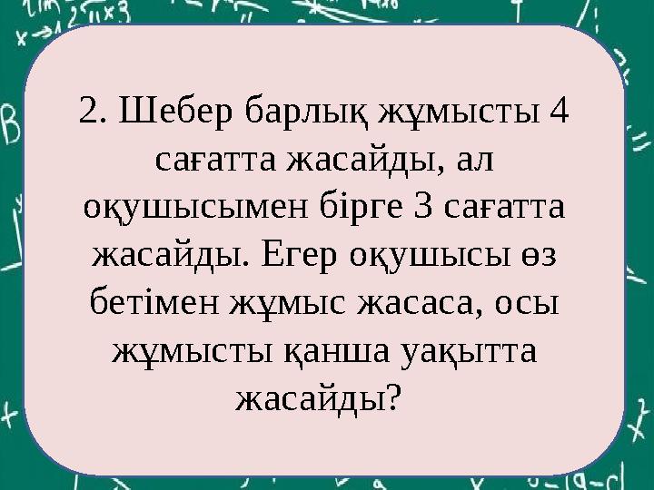 ЕКОЕ(12,60)= 2. Шебер барлық жұмысты 4 сағатта жасайды, ал оқушысымен бірге 3 сағатта жасайды. Егер оқушысы өз бетімен жұмыс