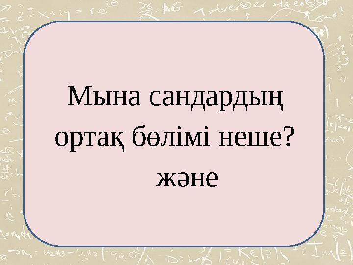 Мына сандардың ортақ бөлімі неше? және