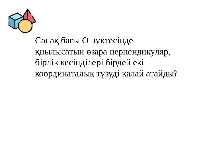 Санақ басы О нүктесінде қиылысатын өзара перпендикуляр, бірлік кесінділері бірдей екі координаталық түзуді қалай атайды? Санақ басы О нүктесінде қиылысатын өзара перпендикуляр, бірлік кесінділері бірдей екі координаталық түзуді қалай атайды?