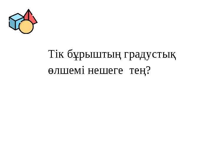 Тік бұрыштың градустық өлшемі нешеге тең? Тік бұрыштың градустық өлшемі нешеге тең?