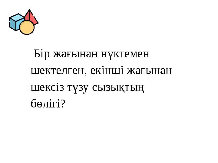 Бір жағынан нүктемен шектелген, екінші жағынан шексіз түзу сызықтың бөлігі? Бір жағынан нүктемен шектелген, екінші жағынан шексіз түзу сызықтың бөлігі?