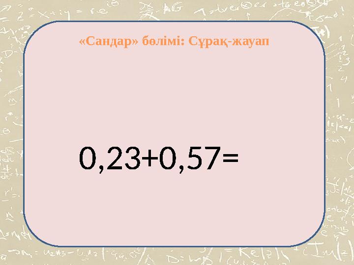 «Сандар» бөлімі: Сұрақ-жауап 0,23+0,57= «Сандар» бөлімі: Сұрақ-жауап 0,23+0,57=