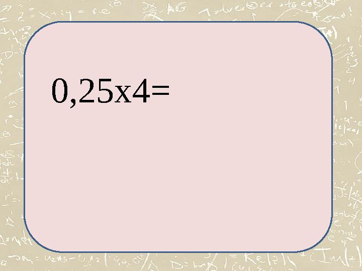 0,25х4= 0,25х4=