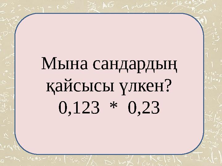 Мына сандардың қайсысы үлкен? 0,123 * 0,23 Мына сандардың қайсысы үлкен? 0,123 * 0,23