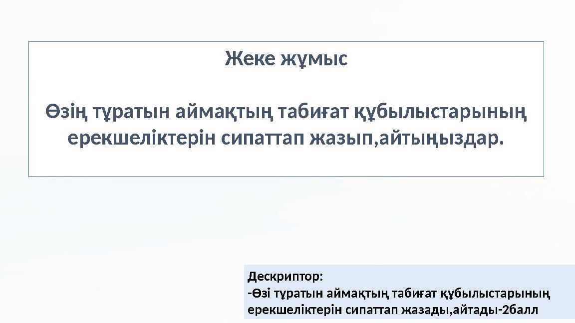 Жеке жұмыс Өзің тұратын аймақтың табиғат құбылыстарының ерекшеліктерін сипаттап жазып,айтыңыздар. Дескриптор: -Өзі тұратын айм