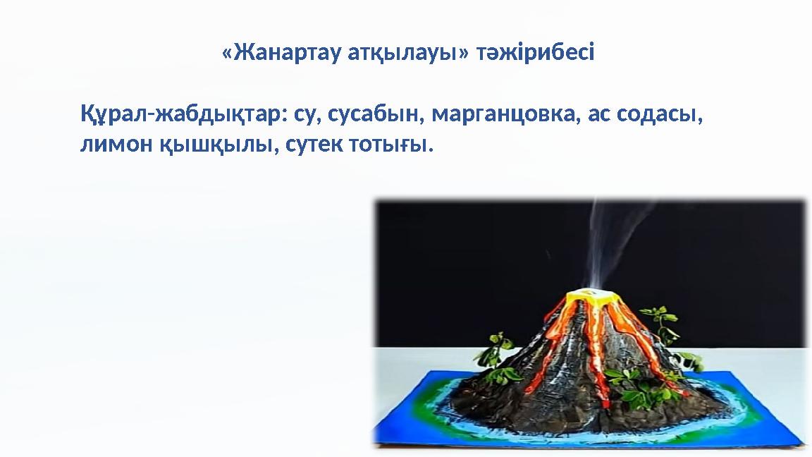 «Жанартау атқылауы» тәжірибесі Құрал-жабдықтар: су, сусабын, марганцовка, ас содасы, лимон қышқылы, сутек тотығы.
