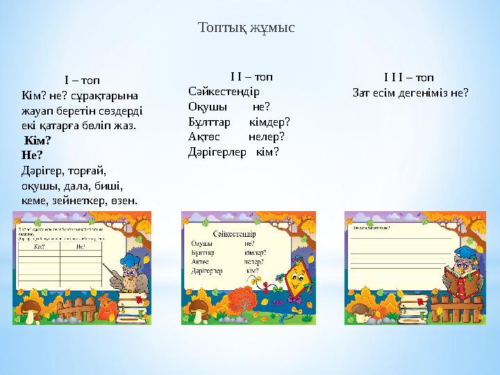 Топтық жұмыс I – топ Кім? не? сұрақтарына жауап беретін сөздерді екі қатарға бөліп жаз. Кім? Не?