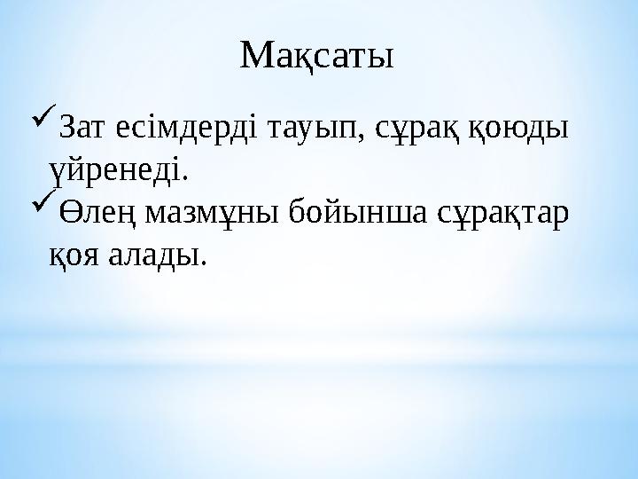 Мақсаты Зат есімдерді тауып, сұрақ қоюды үйренеді. Өлең мазмұны бойынша сұрақтар қоя алады.