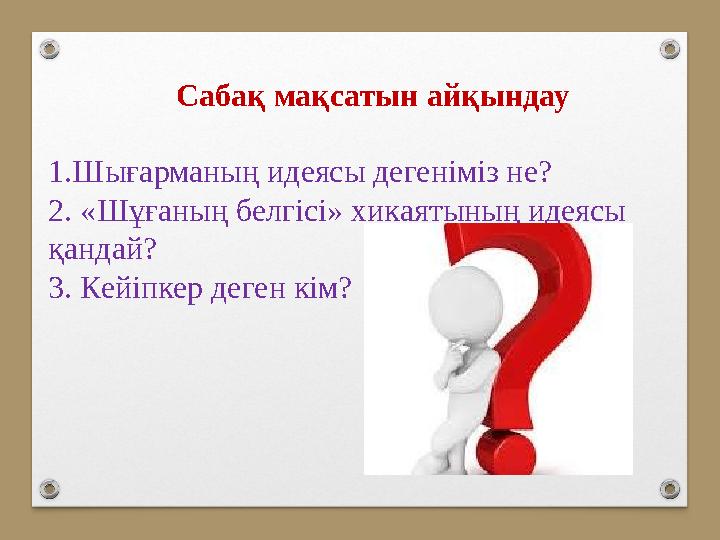 Сабақ мақсатын айқындау 1.Шығарманың идеясы дегеніміз не? 2. «Шұғаның белгісі» хикаятының идеясы қандай? 3. Кейіпкер деген Сабақ мақсатын айқындау 1.Шығарманың идеясы дегеніміз не? 2. «Шұғаның белгісі» хикаятының идеясы қандай? 3. Кейіпкер деген