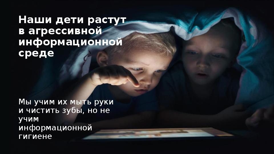 Наши дети растут в агрессивной информационной среде Мы учим их мыть руки и чистить зубы, но не учим информационной гигиене