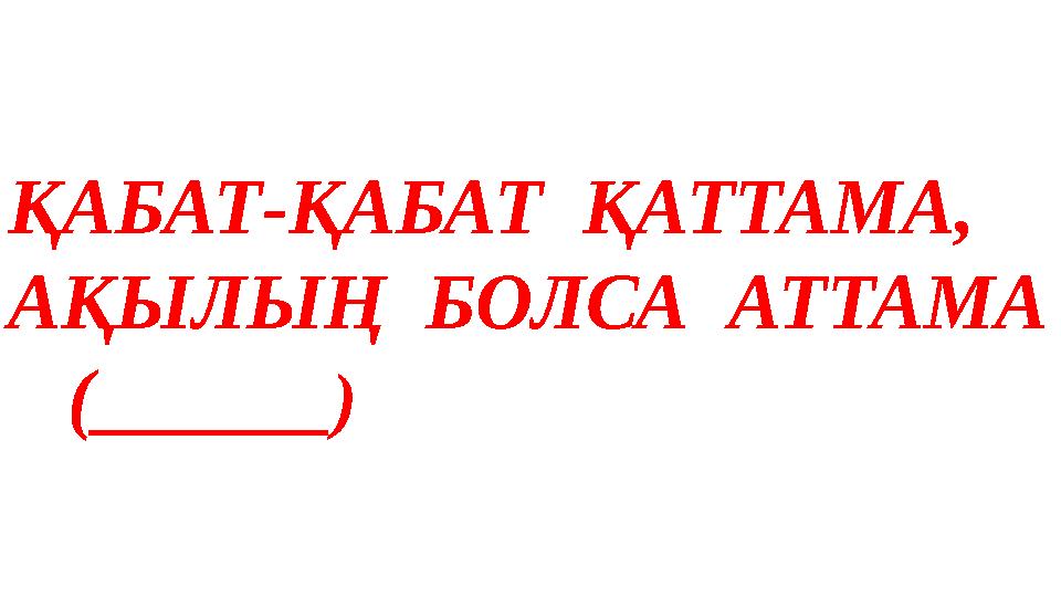 ҚАБАТ-ҚАБАТ ҚАТТАМА, АҚЫЛЫҢ БОЛСА АТТАМА (______)