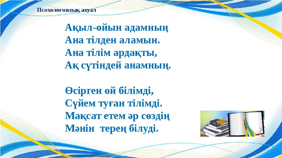 Ақыл-ойын адамның Ана тілден аламын. Ана тілім ардақты, Ақ сүтіндей анамның. Өсірген ой білімді, Сүйем туған тілімді. Мақсат е