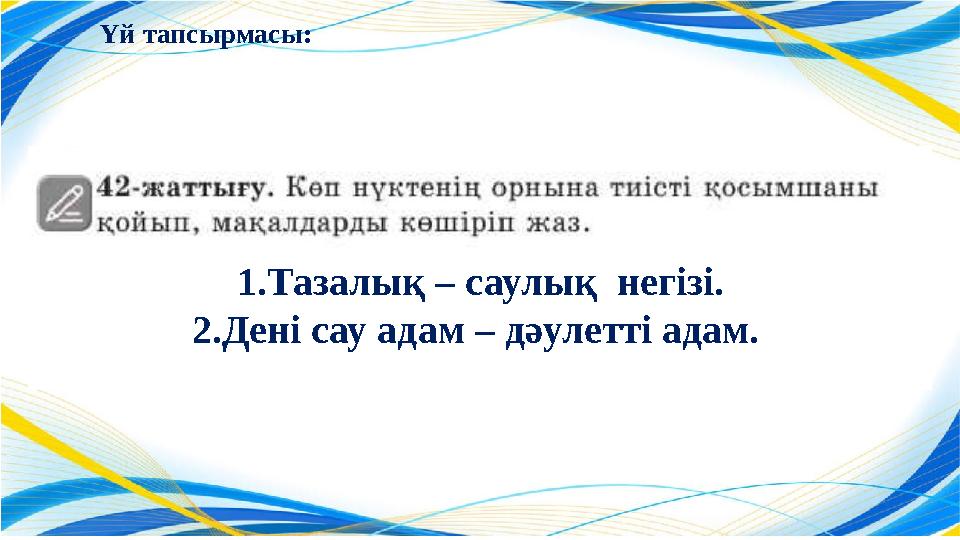 1.Тазалық – саулық негізі. 2.Дені сау адам – дәулетті адам. Үй тапсырмасы: