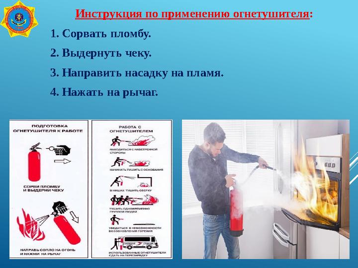 Инструкция по применению огнетушителя: 1. Сорвать пломбу. 2. Выдернуть чеку. 3. Направить насадку на пламя. 4. Нажать на рычаг.