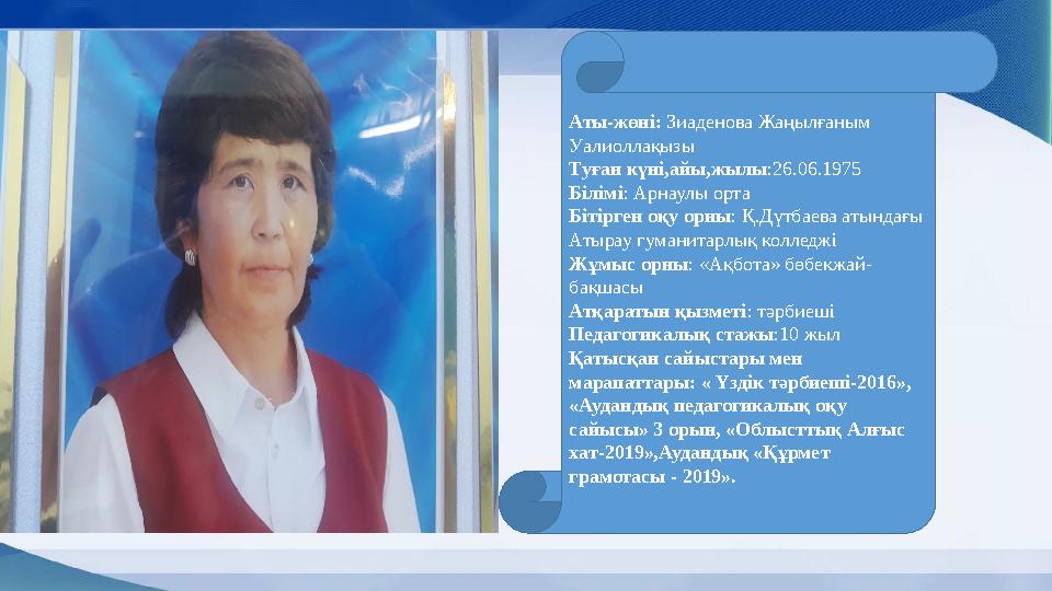 У о Аты-жөні: Зиаденова Жаңылғаным Уалиоллақызы Туған күні,айы,жылы:26.06.1975 Білімі: Арнаулы орта Бітірген оқу орны: Қ.Дүтбае