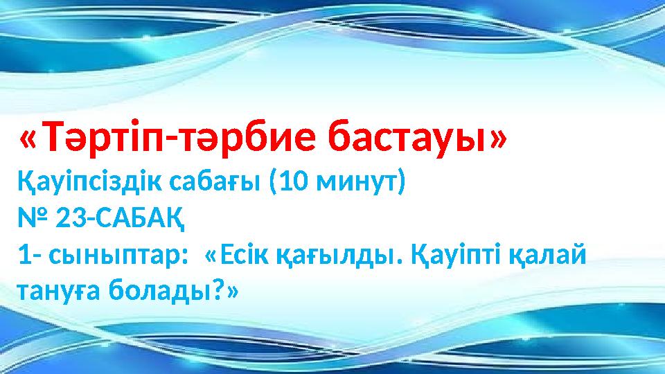 «Тәртіп-тәрбие бастауы» Қауіпсіздік сабағы (10 минут) № 23-САБАҚ 1- сыныптар: «Есік қағылды. Қауіпті қалай тануға болады?»