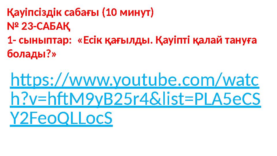 https://www.youtube.com/watc h?v=hftM9yB25r4&list=PLA5eCS Y2FeoQLLocS Қауіпсіздік сабағы (10 минут) № 23-САБАҚ 1- сыныптар: «Е