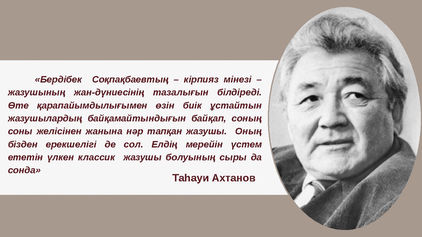 «Бердібек Соқпақбаевтың – кірпияз мінезі – жазушының жан-дүниесінің тазалығын білдіреді. Өте қарапайымдылығымен өзін биік