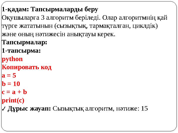 1-қадам: Тапсырмаларды беру Оқушыларға 3 алгоритм беріледі. Олар алгоритмнің қай түрге жататынын (сызықтық, тармақталған, цикл