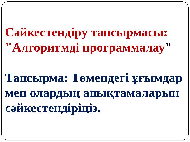 Сәйкестендіру тапсырмасы: "Алгоритмді программалау" Тапсырма: Төмендегі ұғымдар мен олардың анықтамаларын сәйкестендіріңіз.