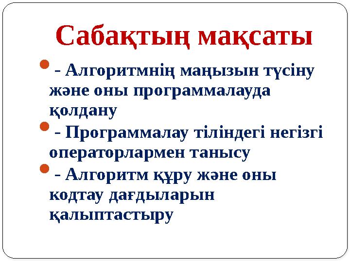 Сабақтың мақсаты  - Алгоритмнің маңызын түсіну және оны программалауда қолдану  - Программалау тіліндегі негізгі операторл