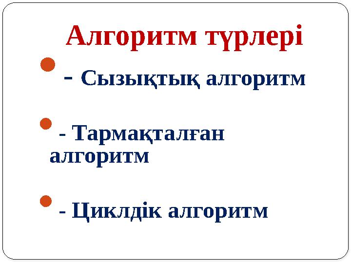 Алгоритм түрлері  - Сызықтық алгоритм  - Тармақталған алгоритм  - Циклдік алгоритм