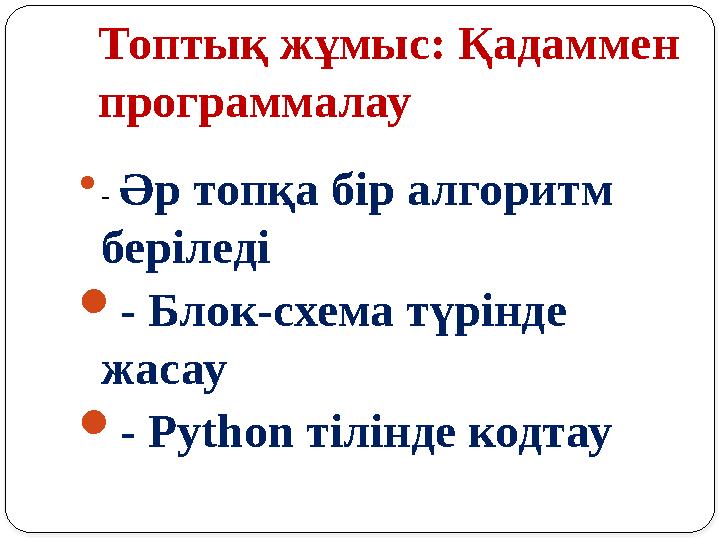 Топтық жұмыс: Қадаммен программалау  - Әр топқа бір алгоритм беріледі - Блок-схема түрінде жасау - Python тілінде кодтау