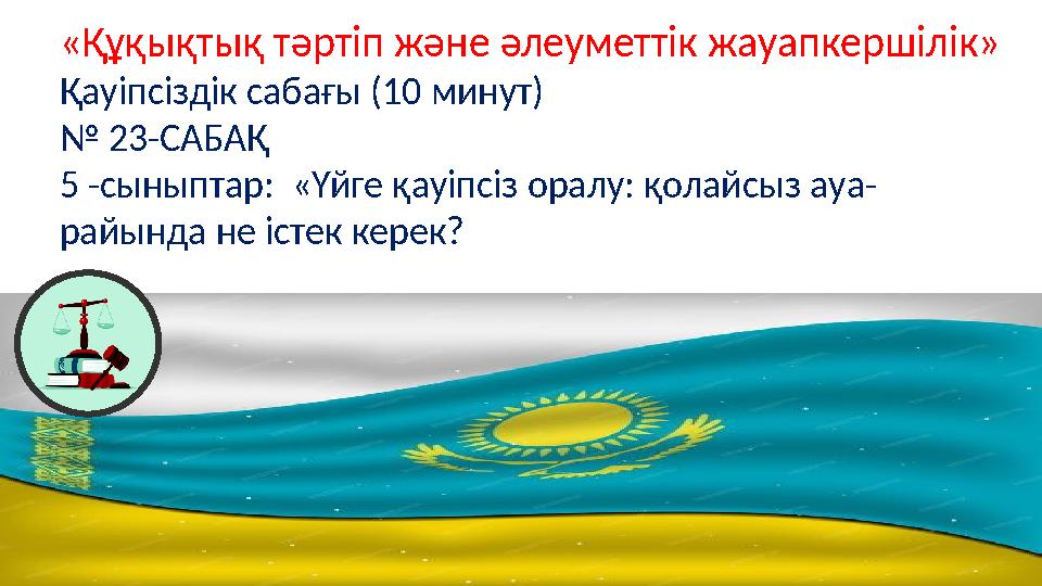 «Құқықтық тәртіп және әлеуметтік жауапкершілік» Қауіпсіздік сабағы (10 минут) № 23-САБАҚ 5 -сыныптар: «Үйге қауіпсіз оралу: қо