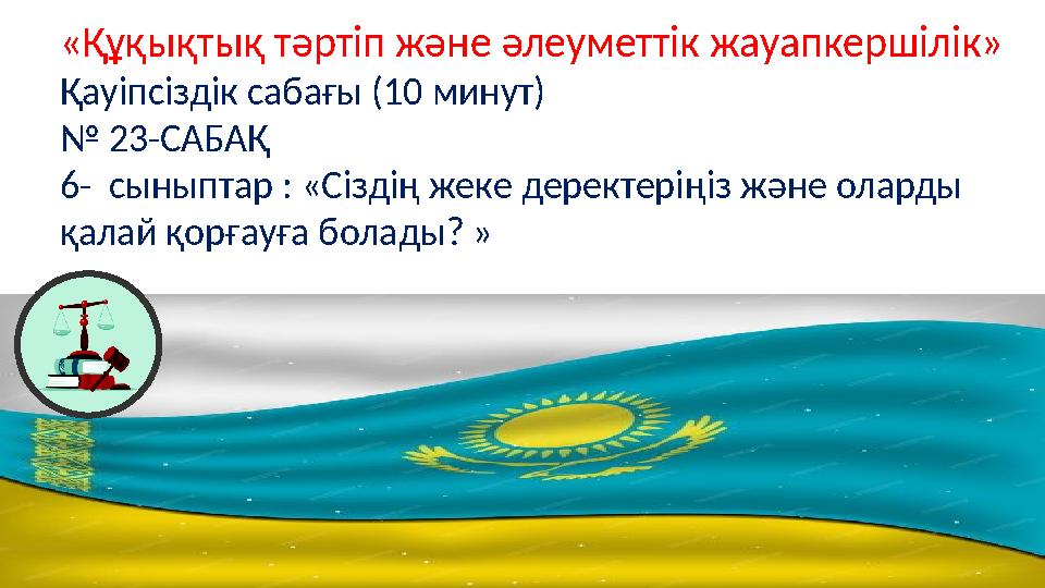 «Құқықтық тәртіп және әлеуметтік жауапкершілік» Қауіпсіздік сабағы (10 минут) № 23-САБАҚ 6- сыныптар : «Сіздің жеке деректерің