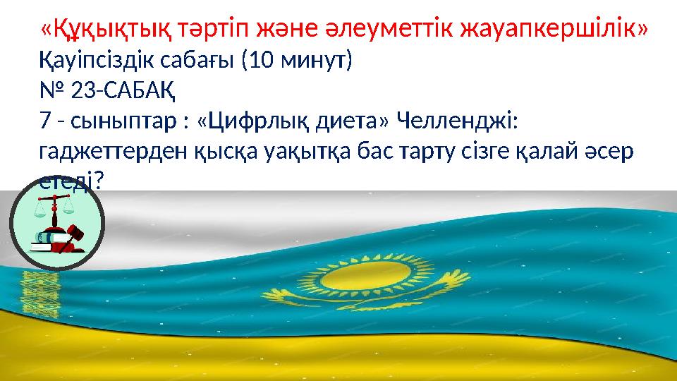 «Құқықтық тәртіп және әлеуметтік жауапкершілік» Қауіпсіздік сабағы (10 минут) № 23-САБАҚ 7 - сыныптар : «Цифрлық диета» Челленд