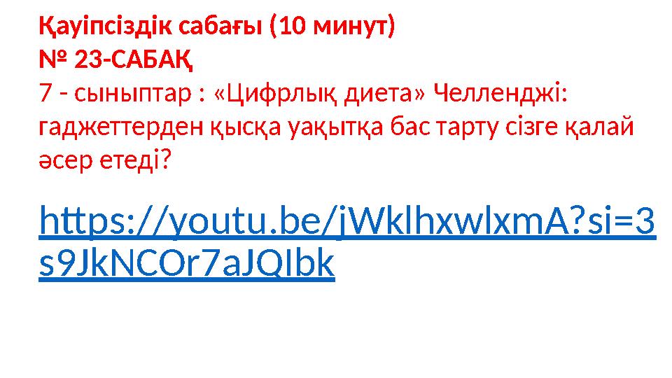 https://youtu.be/jWklhxwlxmA?si=3 s9JkNCOr7aJQIbk Қауіпсіздік сабағы (10 минут) № 23-САБАҚ 7 - сыныптар : «Цифрлық диета» Челлен