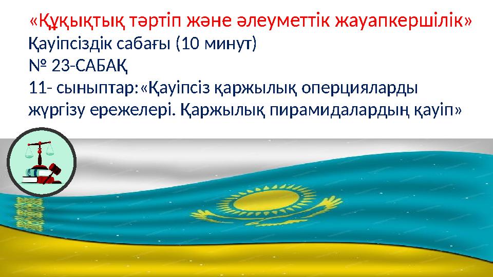 «Құқықтық тәртіп және әлеуметтік жауапкершілік» Қауіпсіздік сабағы (10 минут) № 23-САБАҚ 11- сыныптар:«Қауіпсіз қаржылық оперци