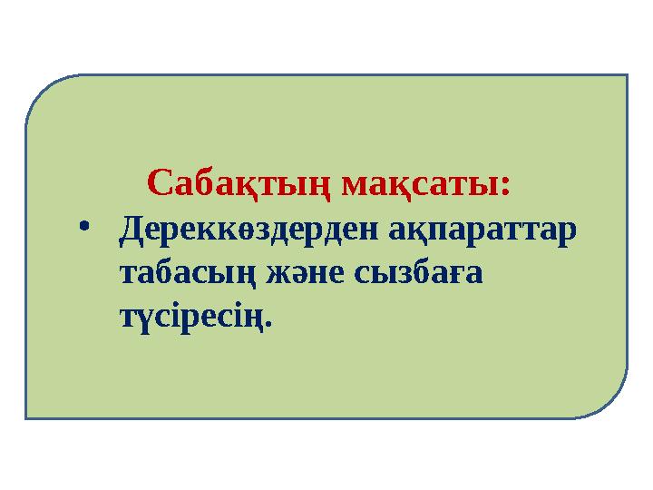 Сабақтың мақсаты: •Дереккөздерден ақпараттар табасың және сызбаға түсіресің.