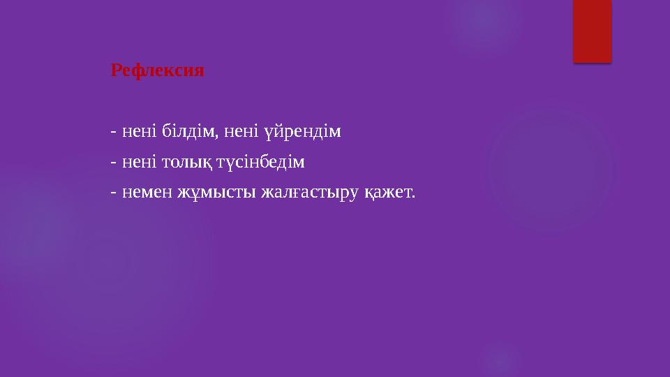 Рефлексия - нені білдім, нені үйрендім - нені толық түсінбедім - немен жұмысты жалғастыру қажет.
