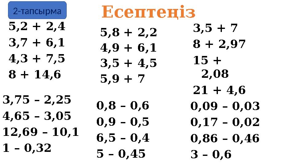 Есептеңіз 5,8 + 2,2 4,9 + 6,1 3,5 + 4,5 5,9 + 7 5,2 + 2,4 3,7 + 6,1 4,3 + 7,5 8 + 14,6 3,5 + 7 8 + 2,97 15 + 2,08 21 + 4,6 3,75