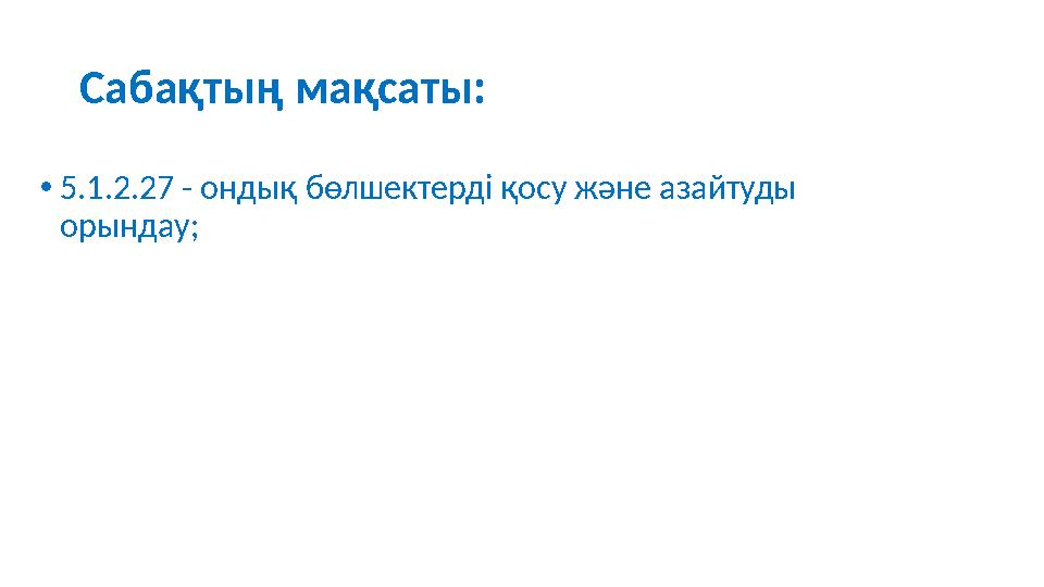 Сабақтың мақсаты: •5.1.2.27 - ондық бөлшектерді қосу және азайтуды орындау;