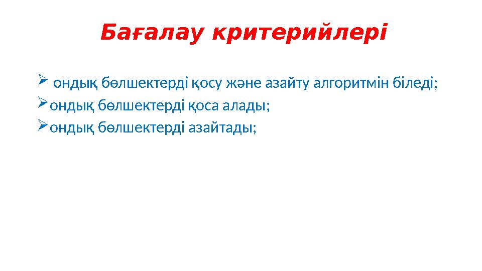 Бағалау критерийлері  ондық бөлшектерді қосу және азайту алгоритмін біледі; ондық бөлшектерді қоса алады; ондық бөлшектерді а