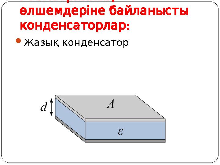 Геометриялық өлшемдерінебайланысты : конденсаторлар Жазық конденсатор Геометриялық өлшемдерінебайланысты : конденсаторлар Жазық конденсатор
