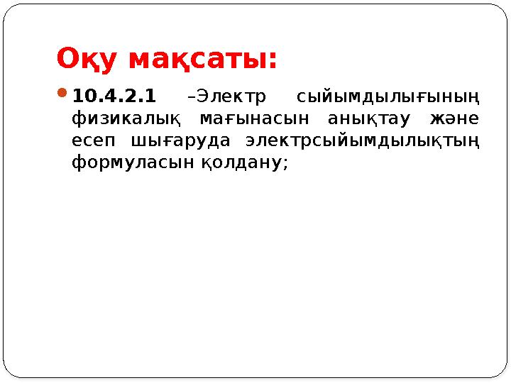 Оқу мақсаты: 10.4.2.1 –Электр сыйымдылығының физикалық мағынасын анықтау және есеп шығаруда электрсыйымдылықтың формуласын Оқу мақсаты: 10.4.2.1 –Электр сыйымдылығының физикалық мағынасын анықтау және есеп шығаруда электрсыйымдылықтың формуласын