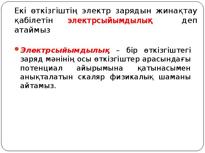 Екі өткізгіштің электр зарядын жинақтау қабілетін электрсыйымдылық деп атаймыз Электрсыйымдылық – бір өткізгіштегі заря Екі өткізгіштің электр зарядын жинақтау қабілетін электрсыйымдылық деп атаймыз Электрсыйымдылық – бір өткізгіштегі заря