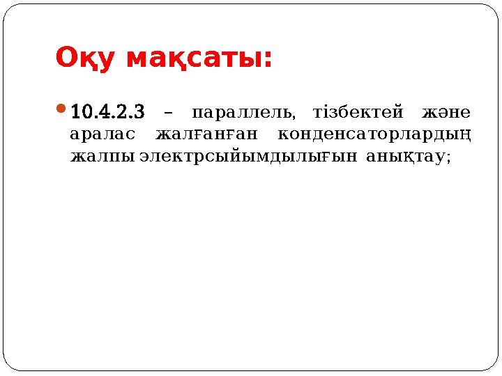 Оқу мақсаты: 10.4.2.3 – , параллель тізбектей және аралас жалғанған конденсаторлардың ; жалпыэлектрсыйымдылығын анықтау Оқу мақсаты: 10.4.2.3 – , параллель тізбектей және аралас жалғанған конденсаторлардың ; жалпыэлектрсыйымдылығын анықтау