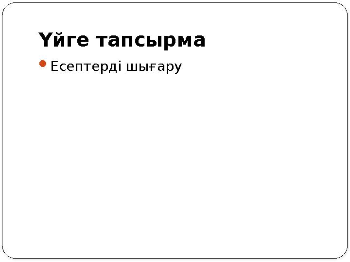 Үйге тапсырма Есептерді шығару Үйге тапсырма Есептерді шығару