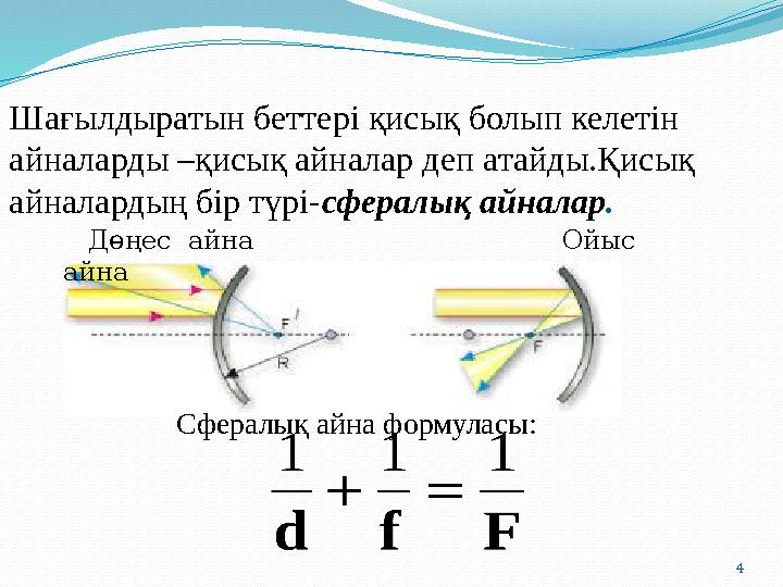 4 Шағылдыратын беттері қисық болып келетін айналарды –қисық айналар деп атайды.Қисық айналардың бір түрі-сфералық айналар. 4 Шағылдыратын беттері қисық болып келетін айналарды –қисық айналар деп атайды.Қисық айналардың бір түрі-сфералық айналар.