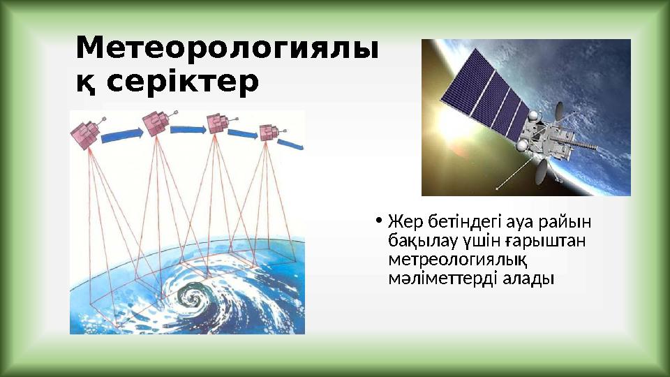 Метеорологиялы қ серіктер •Жер бетіндегі ауа райын бақылау үшін ғарыштан метреологиялық мәліметтерді алады