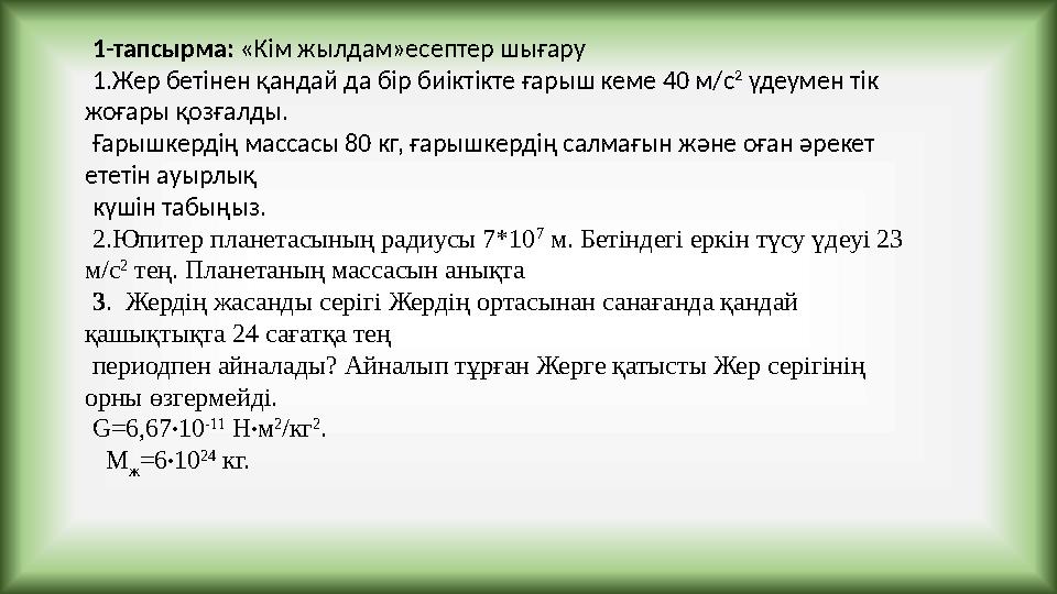 1-тапсырма: «Кім жылдам»есептер шығару 1.Жер бетінен қандай да бір биіктікте ғарыш кеме 40 м/с 2 үдеумен тік жоғары қозғалды.