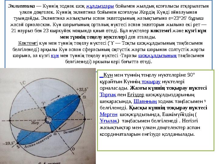 Эклиптика — Күннің зодиак шоқ жұлдыздары бойымен жылдық козғалысы атқарылатын үлкен дөңгелек. Күннің эклиптика бойымен козғалуы
